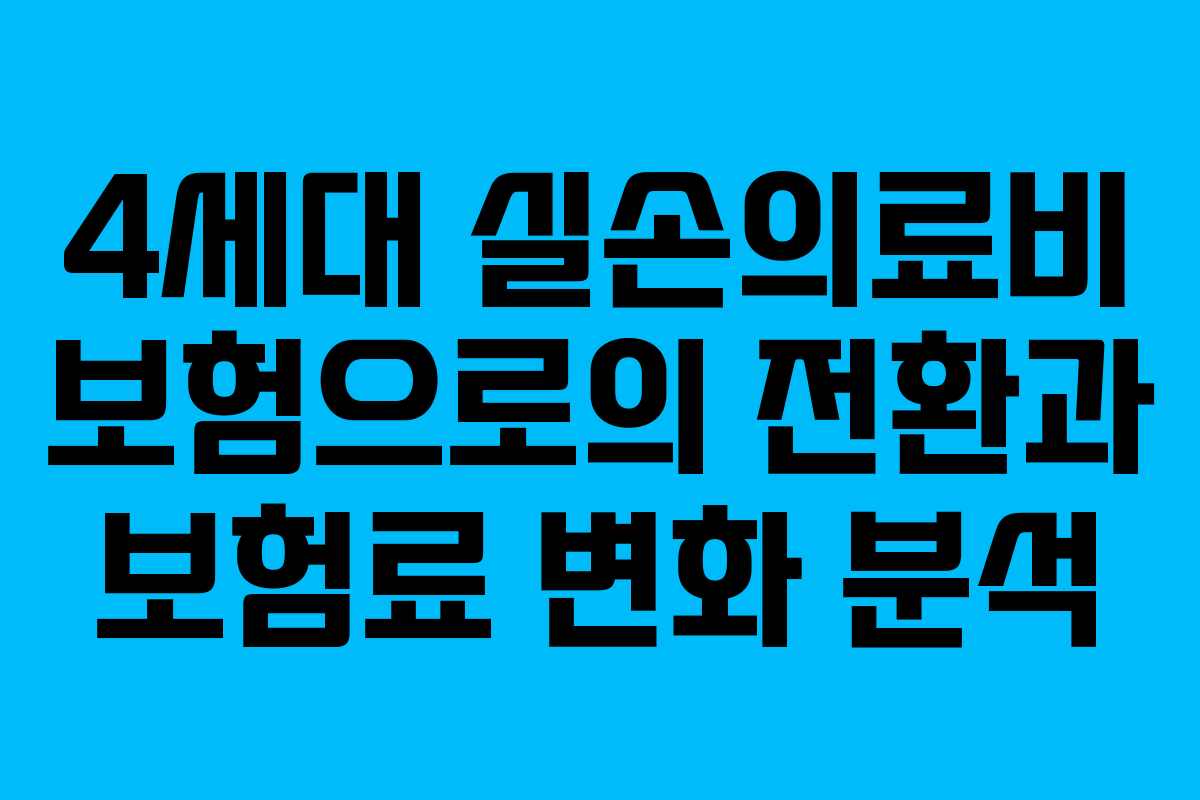4세대 실손의료비 보험으로의 전환과 보험료 변화 분석