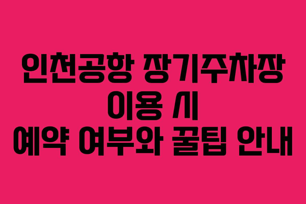 인천공항 장기주차장 이용 시 예약 여부와 꿀팁 안내