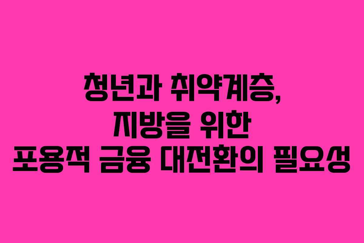 청년과 취약계층, 지방을 위한 포용적 금융 대전환의 필요성