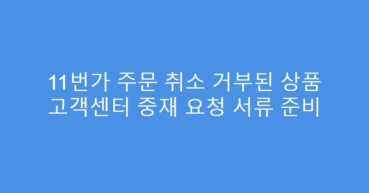 11번가 주문 취소 거부된 상품 고객센터 중재 요청 서류 준비