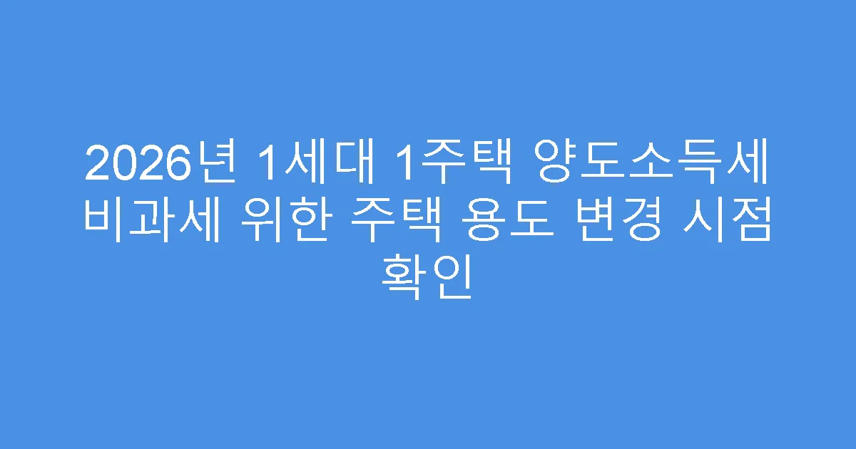 2026년 1세대 1주택 양도소득세 비과세 위한 주택 용도 변경 시점 확인