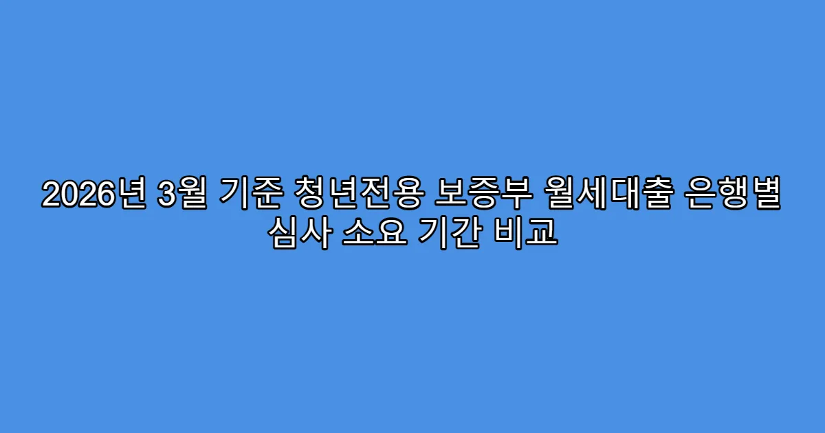 2026년 3월 기준 청년전용 보증부 월세대출 은행별 심사 소요 기간 비교