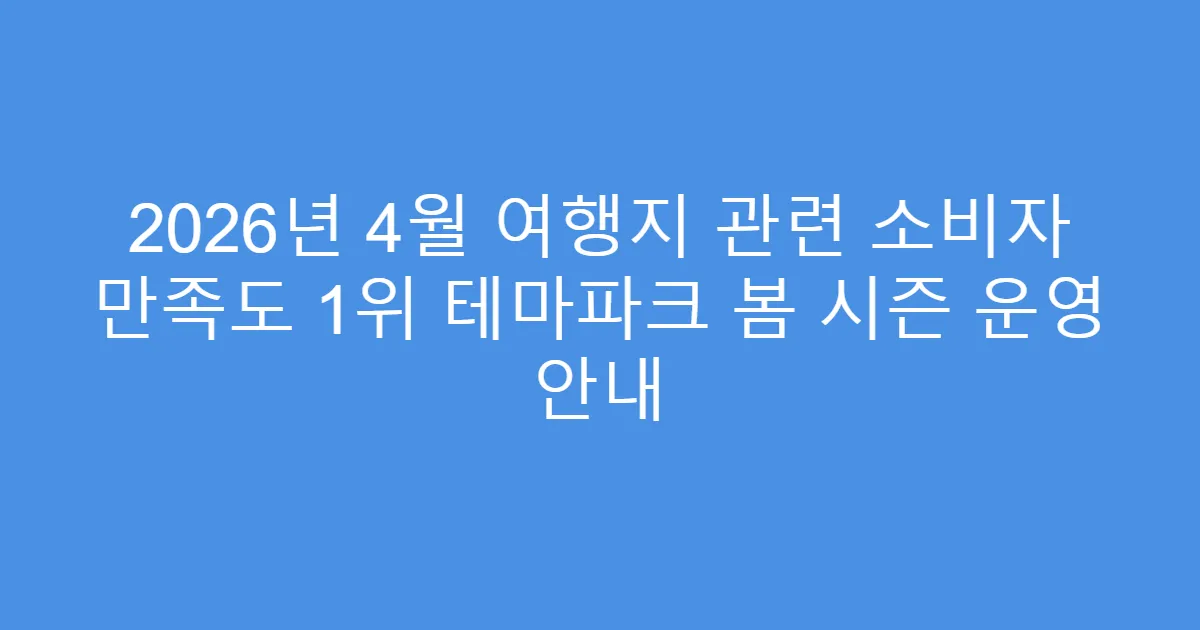 2026년 4월 여행지 관련 소비자 만족도 1위 테마파크 봄 시즌 운영 안내