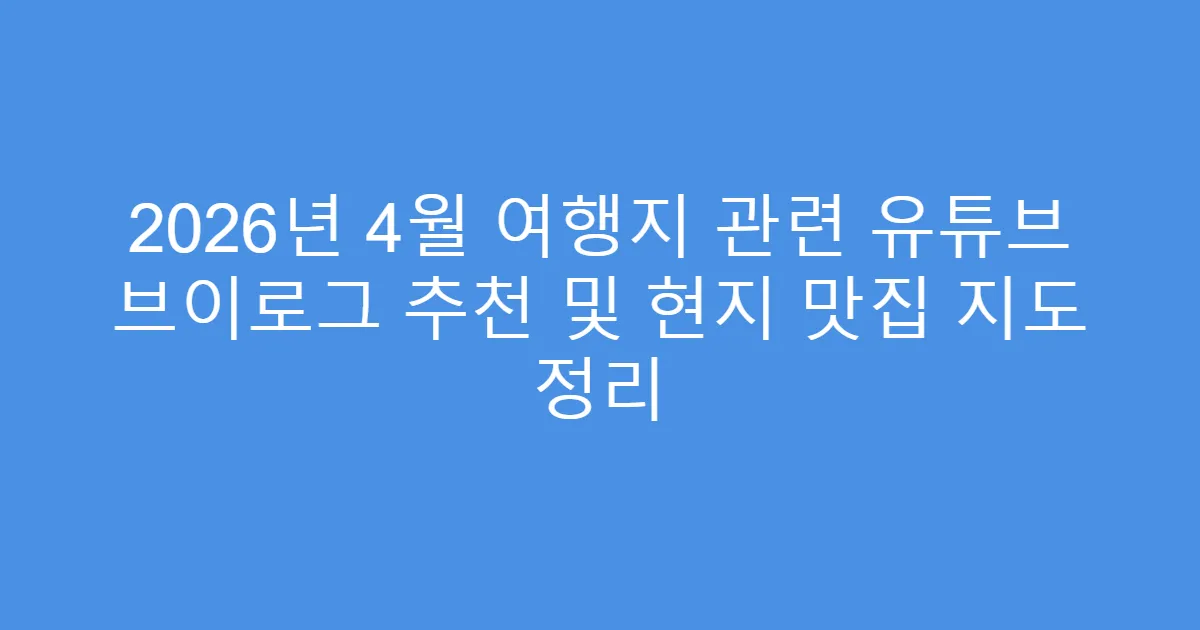 2026년 4월 여행지 관련 유튜브 브이로그 추천 및 현지 맛집 지도 정리