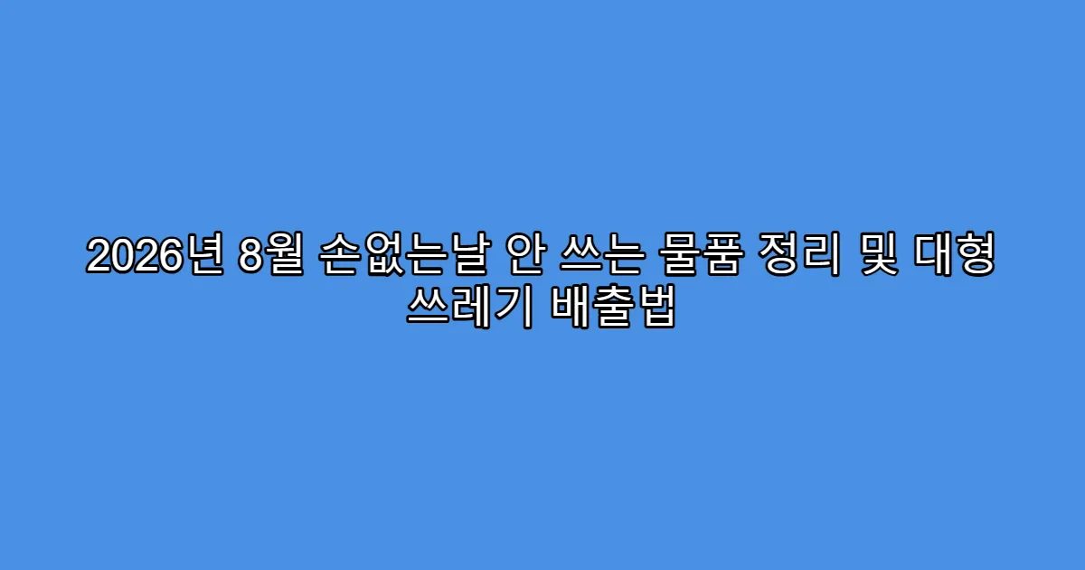 2026년 8월 손없는날 안 쓰는 물품 정리 및 대형 쓰레기 배출법