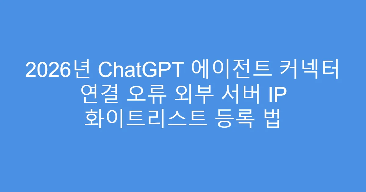 2026년 ChatGPT 에이전트 커넥터 연결 오류 외부 서버 IP 화이트리스트 등록 법
