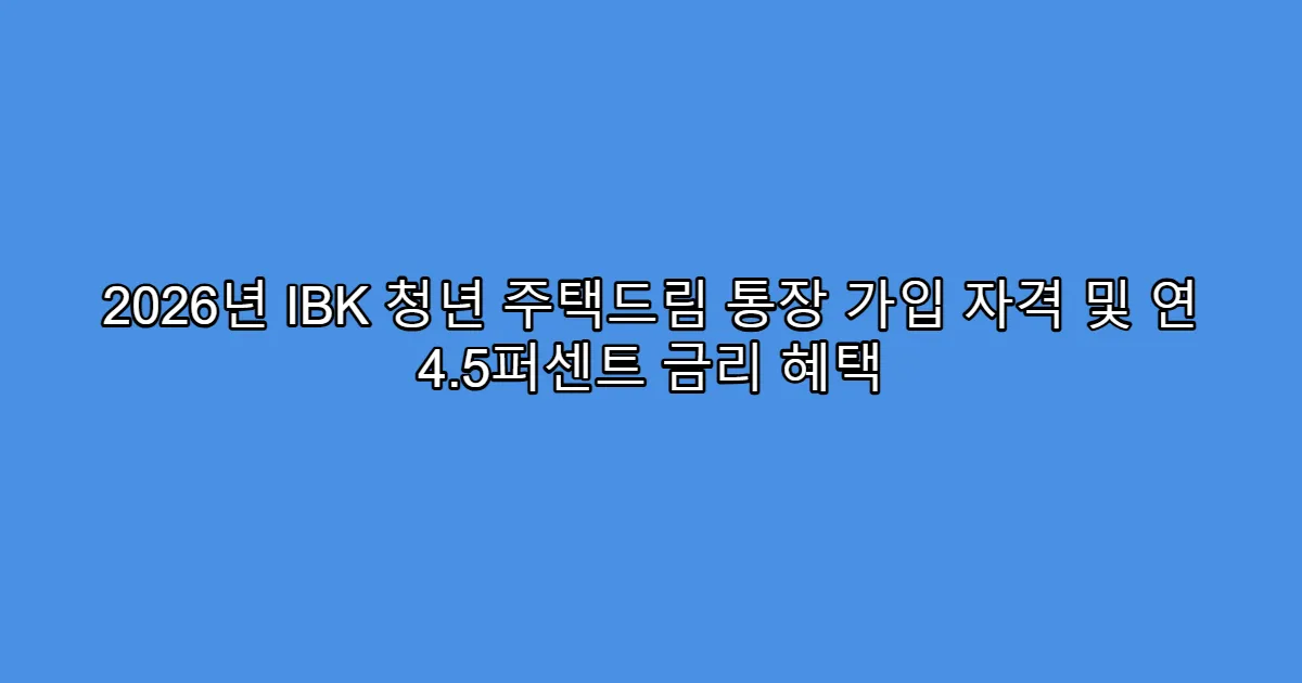 2026년 IBK 청년 주택드림 통장 가입 자격 및 연 4.5퍼센트 금리 혜택