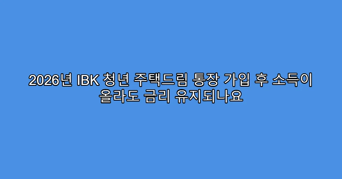 2026년 IBK 청년 주택드림 통장 가입 후 소득이 올라도 금리 유지되나요