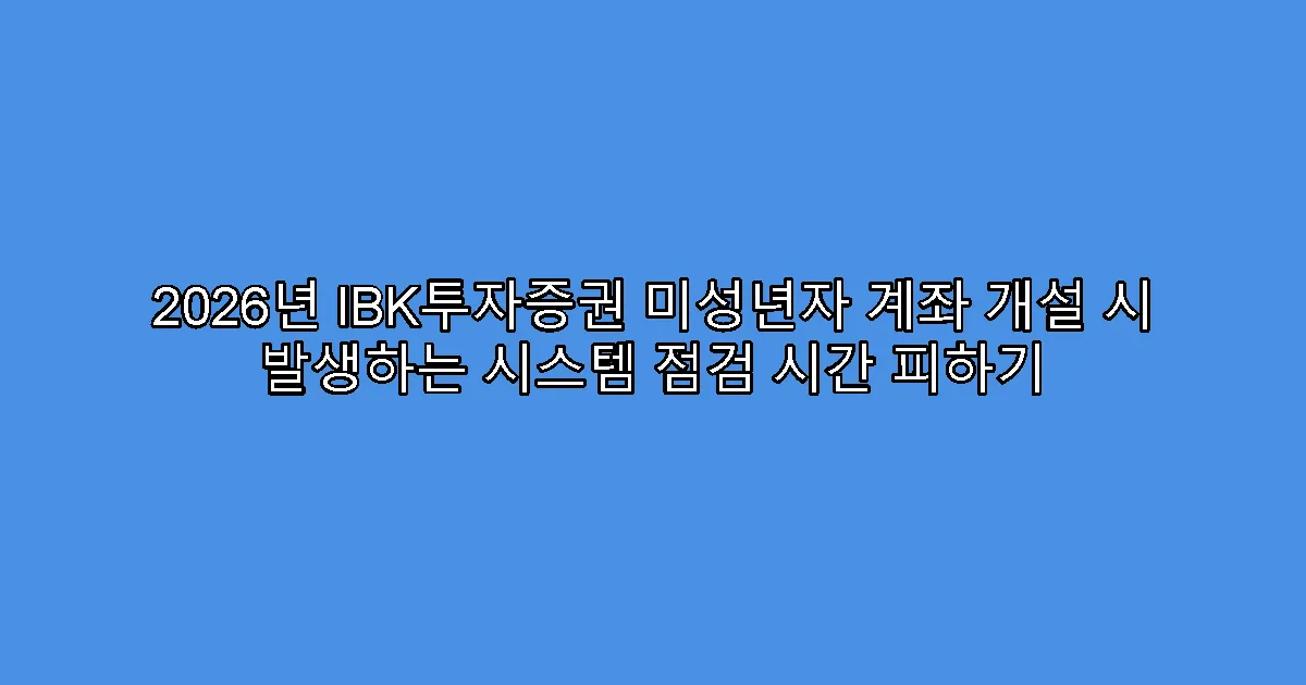 2026년 IBK투자증권 미성년자 계좌 개설 시 발생하는 시스템 점검 시간 피하기