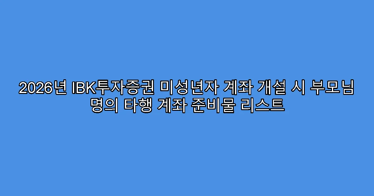 2026년 IBK투자증권 미성년자 계좌 개설 시 부모님 명의 타행 계좌 준비물 리스트