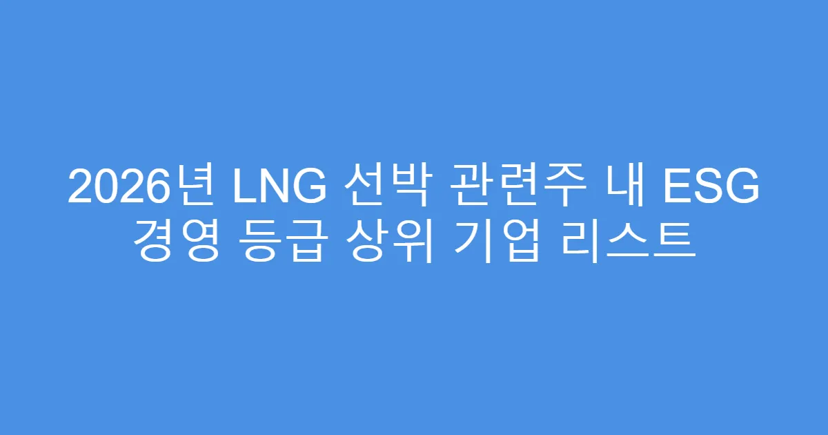 2026년 LNG 선박 관련주 내 ESG 경영 등급 상위 기업 리스트