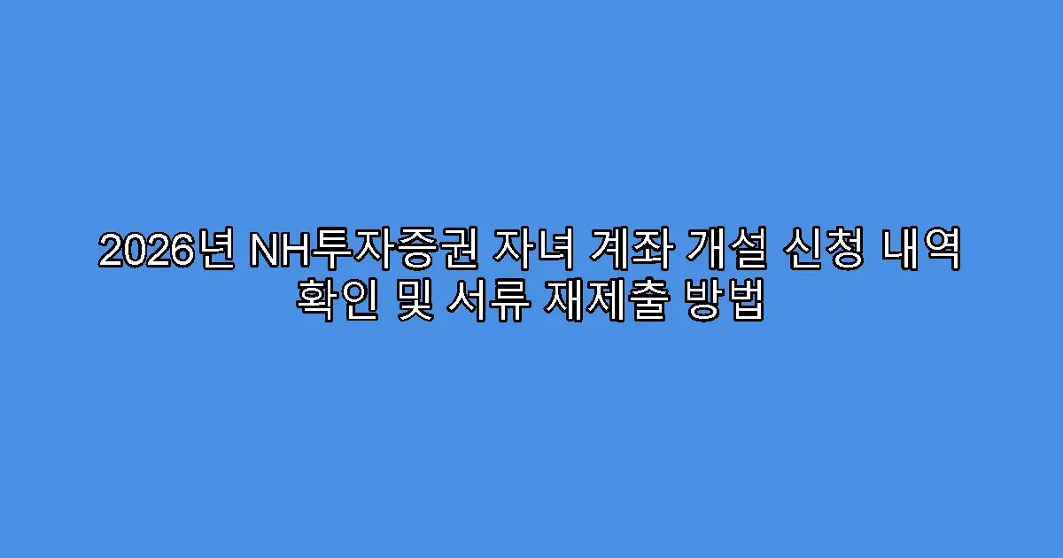 2026년 NH투자증권 자녀 계좌 개설 신청 내역 확인 및 서류 재제출 방법
