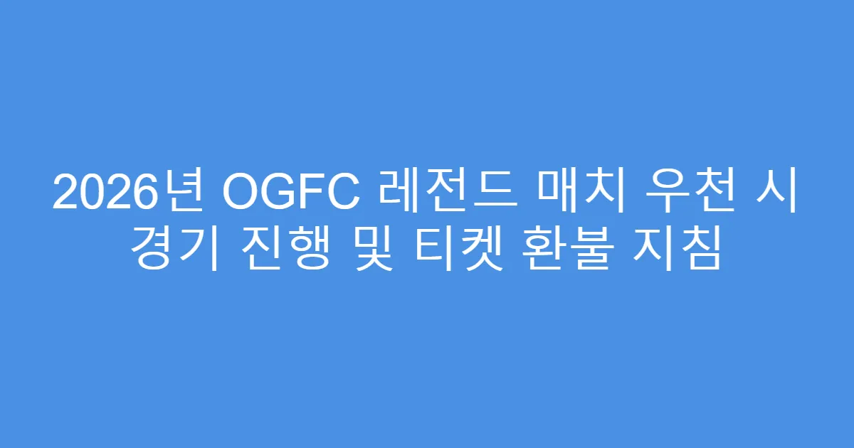 2026년 OGFC 레전드 매치 우천 시 경기 진행 및 티켓 환불 지침