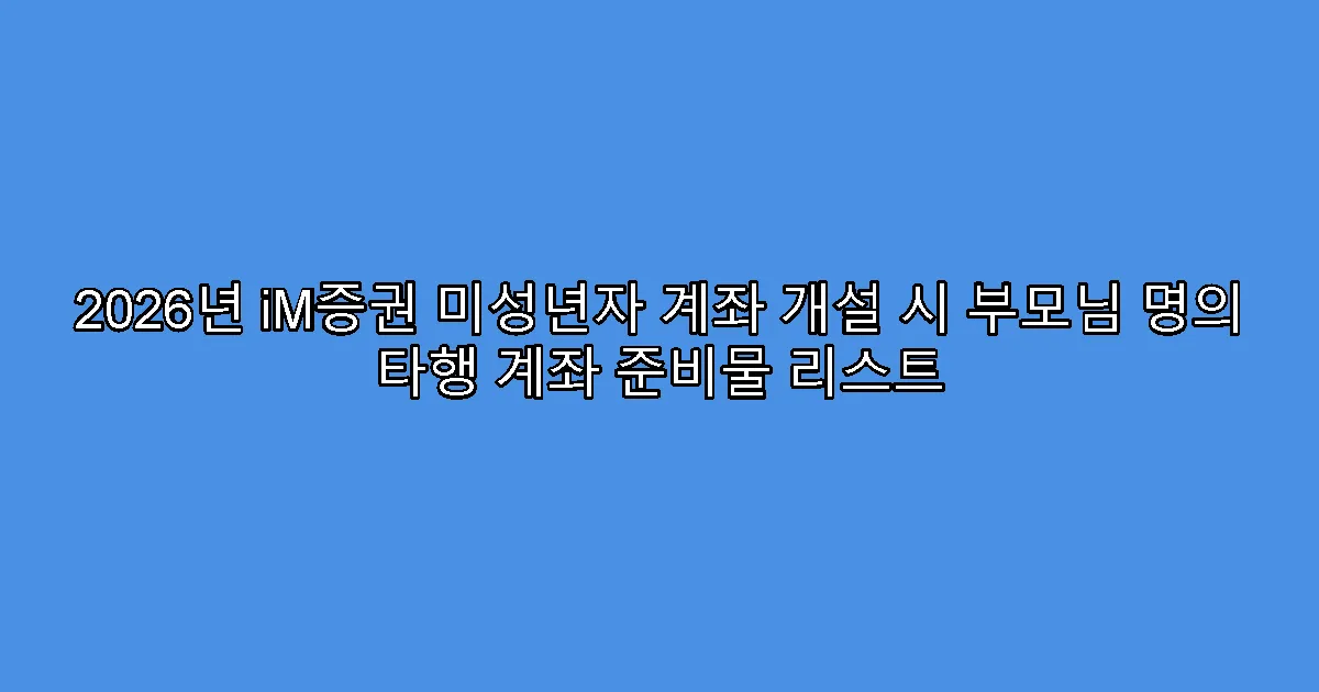 2026년 iM증권 미성년자 계좌 개설 시 부모님 명의 타행 계좌 준비물 리스트