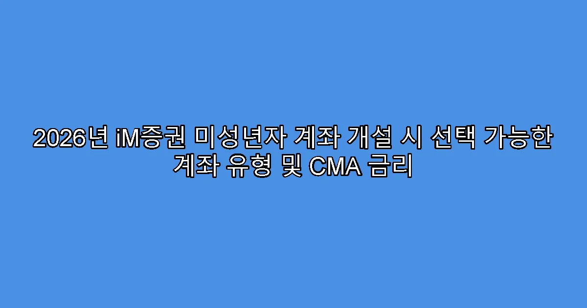 2026년 iM증권 미성년자 계좌 개설 시 선택 가능한 계좌 유형 및 CMA 금리