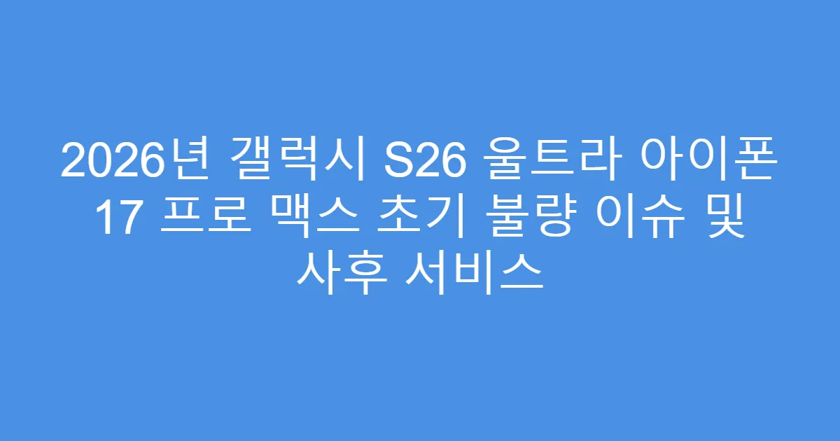 2026년 갤럭시 S26 울트라 아이폰 17 프로 맥스 초기 불량 이슈 및 사후 서비스