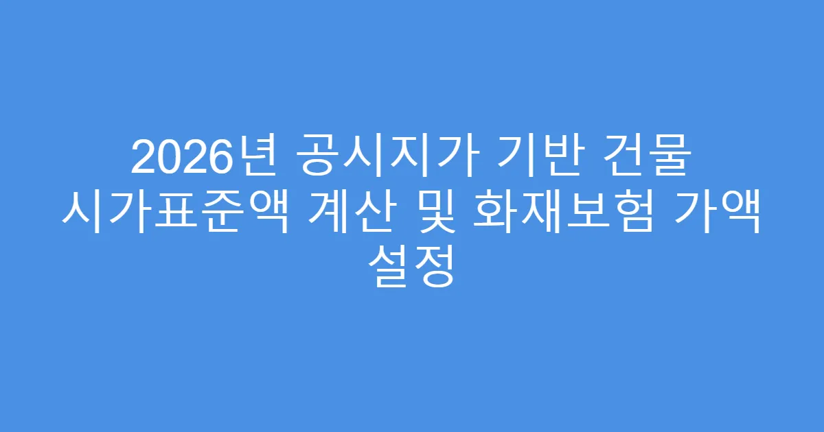 2026년 공시지가 기반 건물 시가표준액 계산 및 화재보험 가액 설정