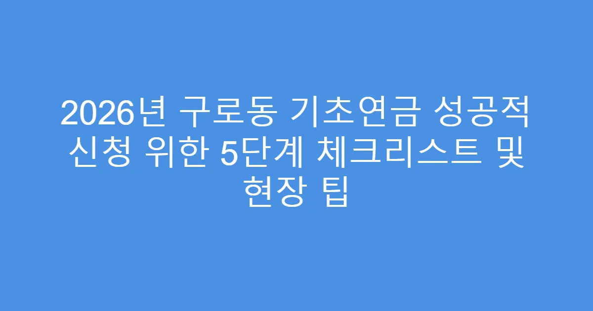 2026년 구로동 기초연금 성공적 신청 위한 5단계 체크리스트 및 현장 팁