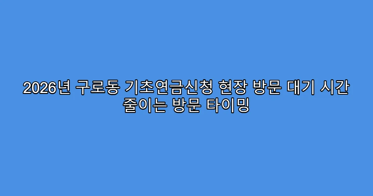 2026년 구로동 기초연금신청 현장 방문 대기 시간 줄이는 방문 타이밍