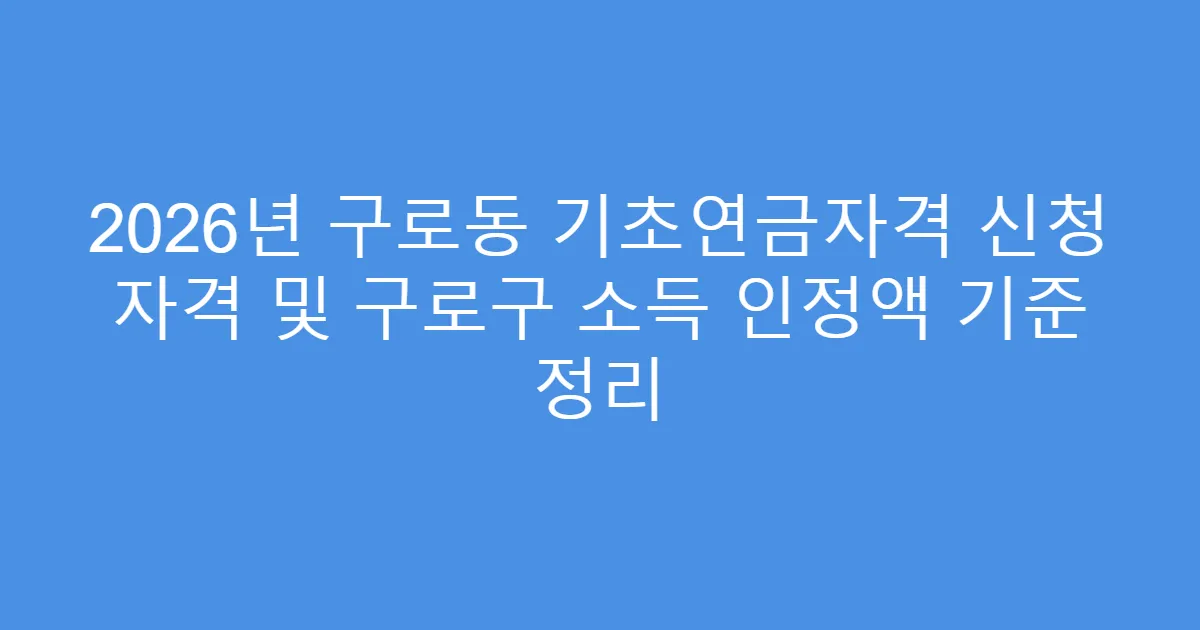 2026년 구로동 기초연금자격 신청 자격 및 구로구 소득 인정액 기준 정리