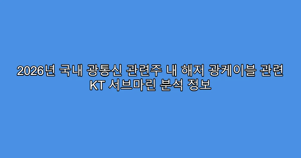 2026년 국내 광통신 관련주 내 해저 광케이블 관련 KT 서브마린 분석 정보