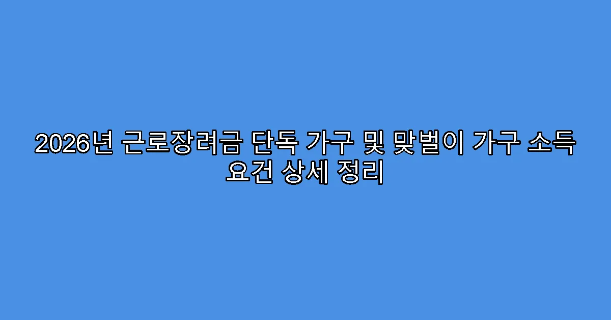 2026년 근로장려금 단독 가구 및 맞벌이 가구 소득 요건 상세 정리