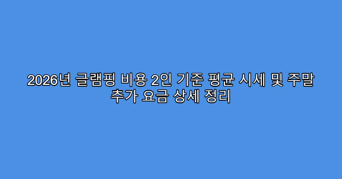 2026년 글램핑 비용 2인 기준 평균 시세 및 주말 추가 요금 상세 정리