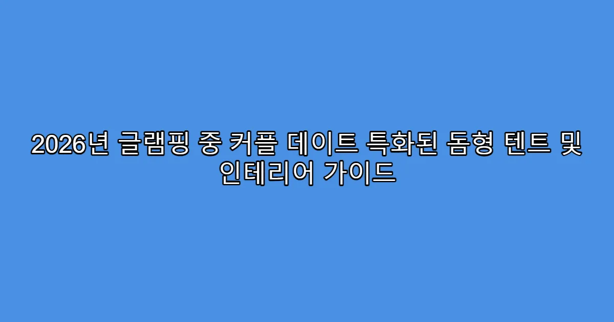 2026년 글램핑 중 커플 데이트 특화된 돔형 텐트 및 인테리어 가이드