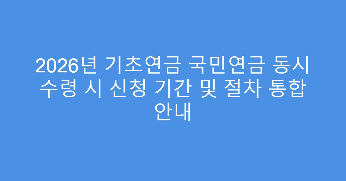 2026년 기초연금 국민연금 동시 수령 시 신청 기간 및 절차 통합 안내