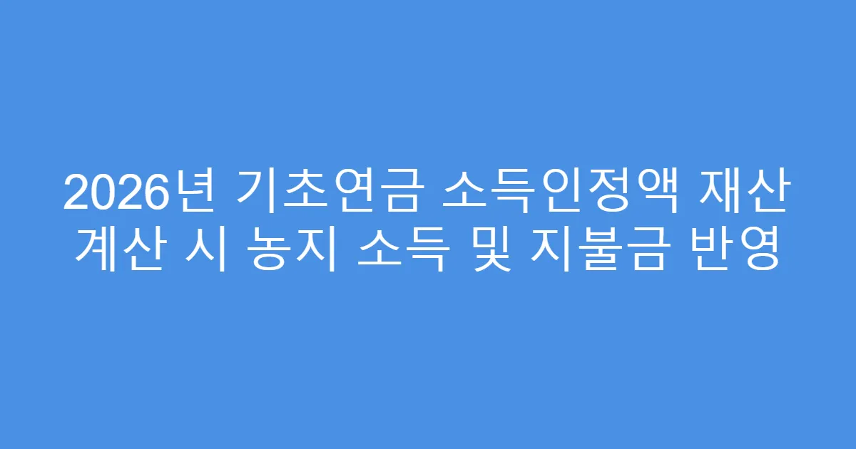 2026년 기초연금 소득인정액 재산 계산 시 농지 소득 및 지불금 반영