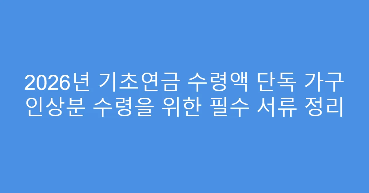 2026년 기초연금 수령액 단독 가구 인상분 수령을 위한 필수 서류 정리
