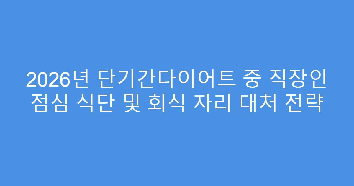 2026년 단기간다이어트 중 직장인 점심 식단 및 회식 자리 대처 전략