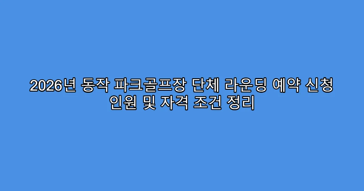 2026년 동작 파크골프장 단체 라운딩 예약 신청 인원 및 자격 조건 정리