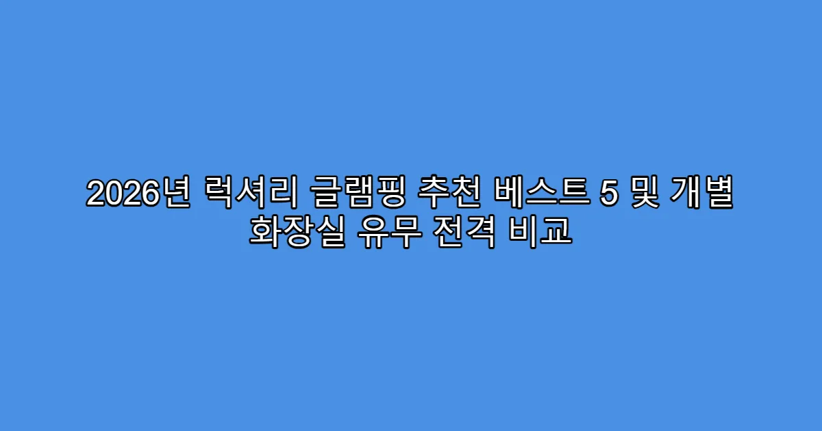 2026년 럭셔리 글램핑 추천 베스트 5 및 개별 화장실 유무 전격 비교