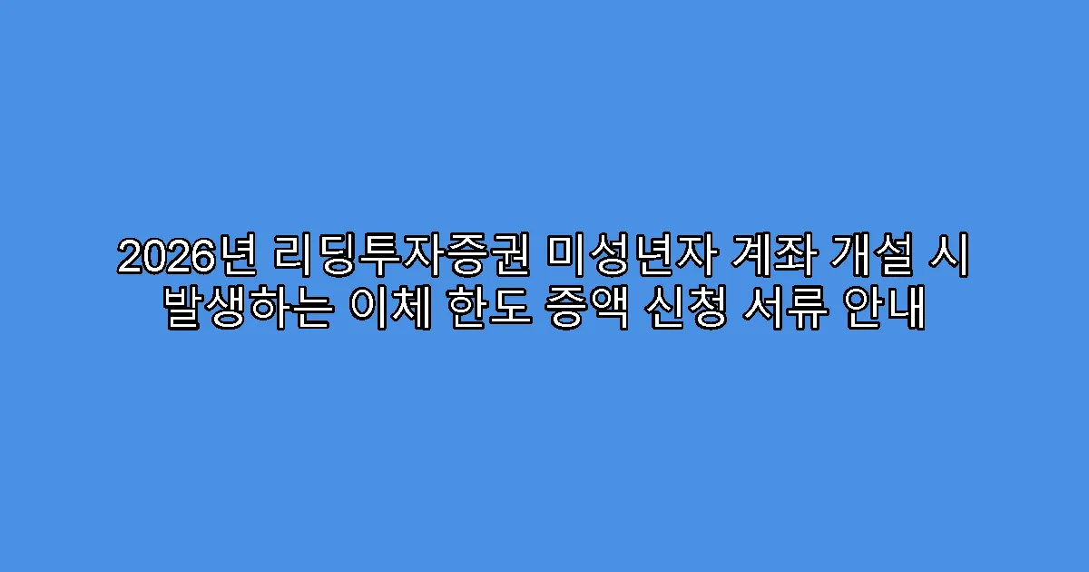 2026년 리딩투자증권 미성년자 계좌 개설 시 발생하는 이체 한도 증액 신청 서류 안내
