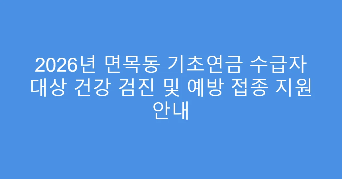 2026년 면목동 기초연금 수급자 대상 건강 검진 및 예방 접종 지원 안내