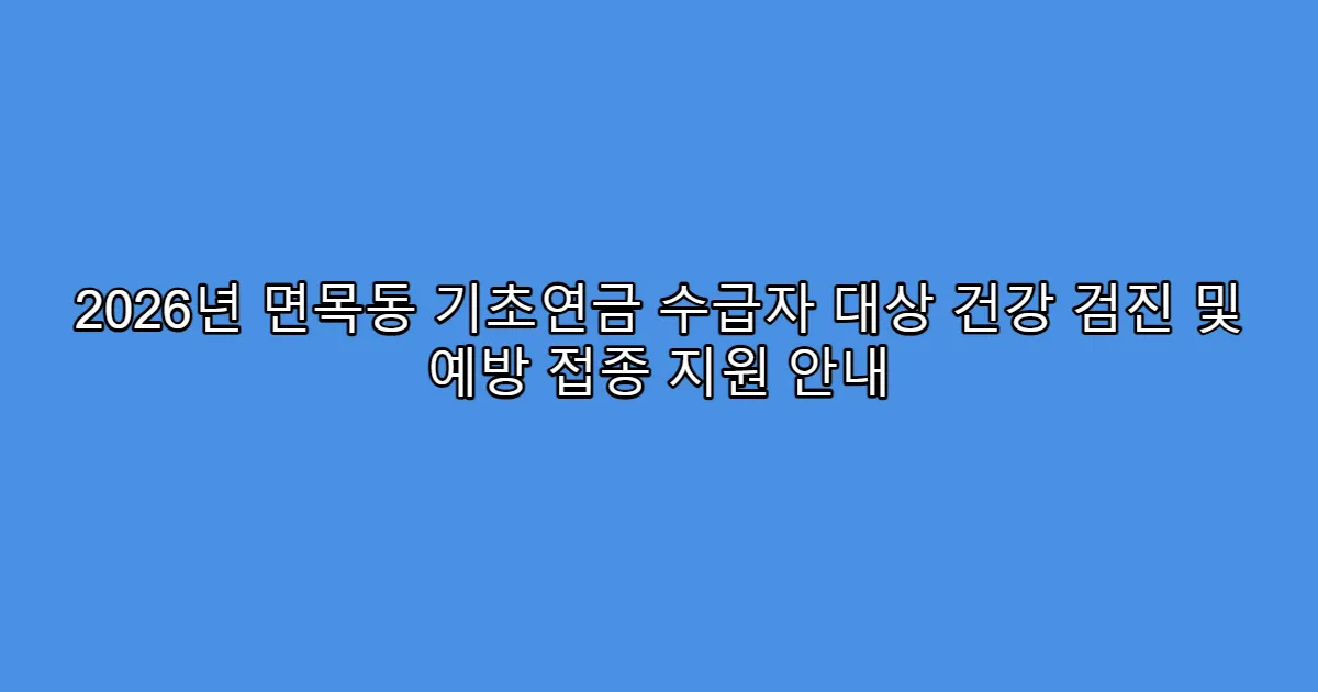 2026년 면목동 기초연금 수급자 대상 건강 검진 및 예방 접종 지원 안내