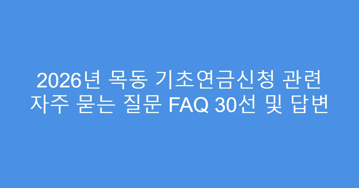 2026년 목동 기초연금신청 관련 자주 묻는 질문 FAQ 30선 및 답변