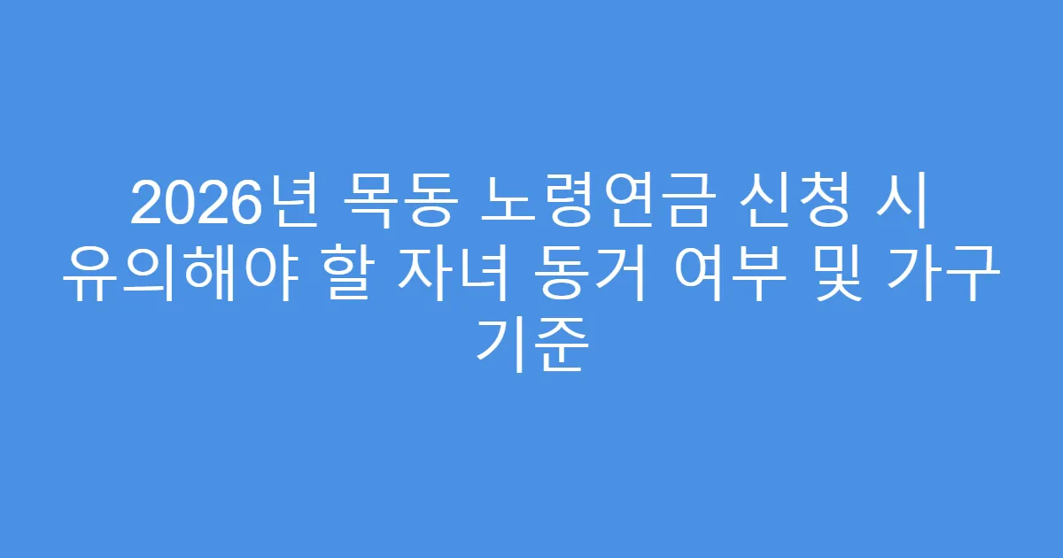 2026년 목동 노령연금 신청 시 유의해야 할 자녀 동거 여부 및 가구 기준