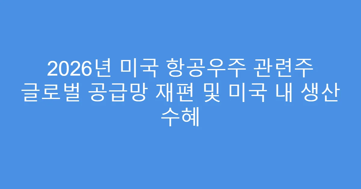 2026년 미국 항공우주 관련주 글로벌 공급망 재편 및 미국 내 생산 수혜