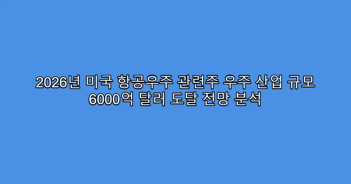 2026년 미국 항공우주 관련주 우주 산업 규모 6000억 달러 도달 전망 분석