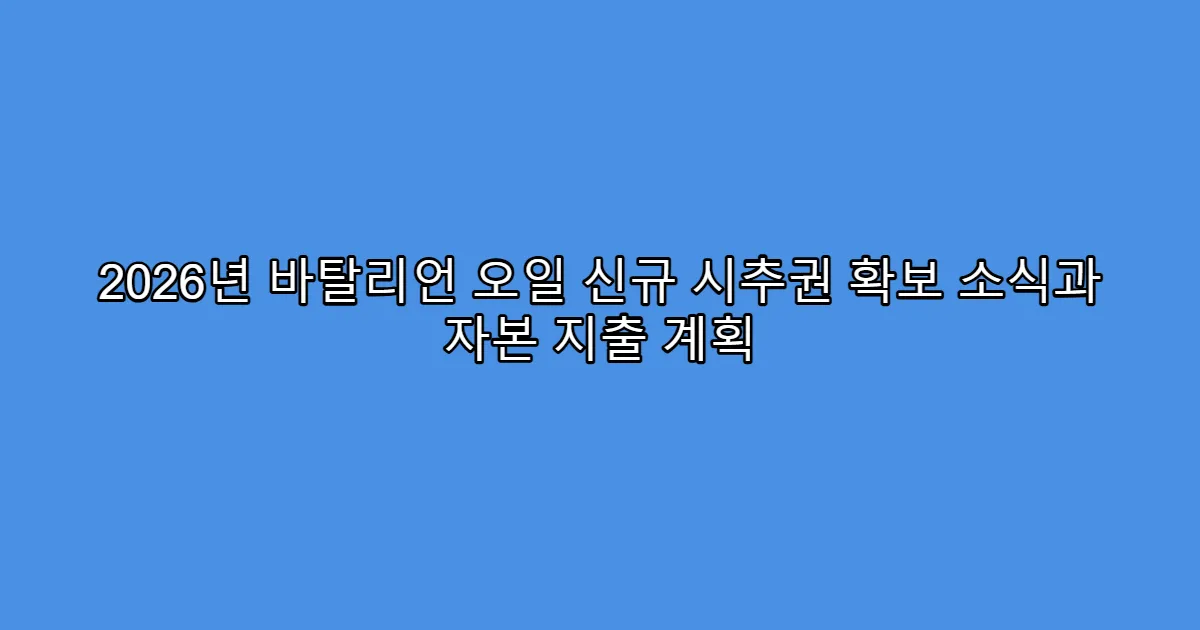 2026년 바탈리언 오일 신규 시추권 확보 소식과 자본 지출 계획