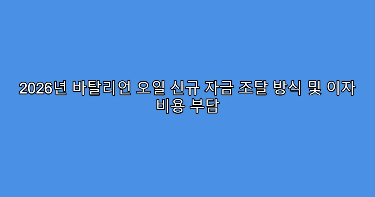 2026년 바탈리언 오일 신규 자금 조달 방식 및 이자 비용 부담