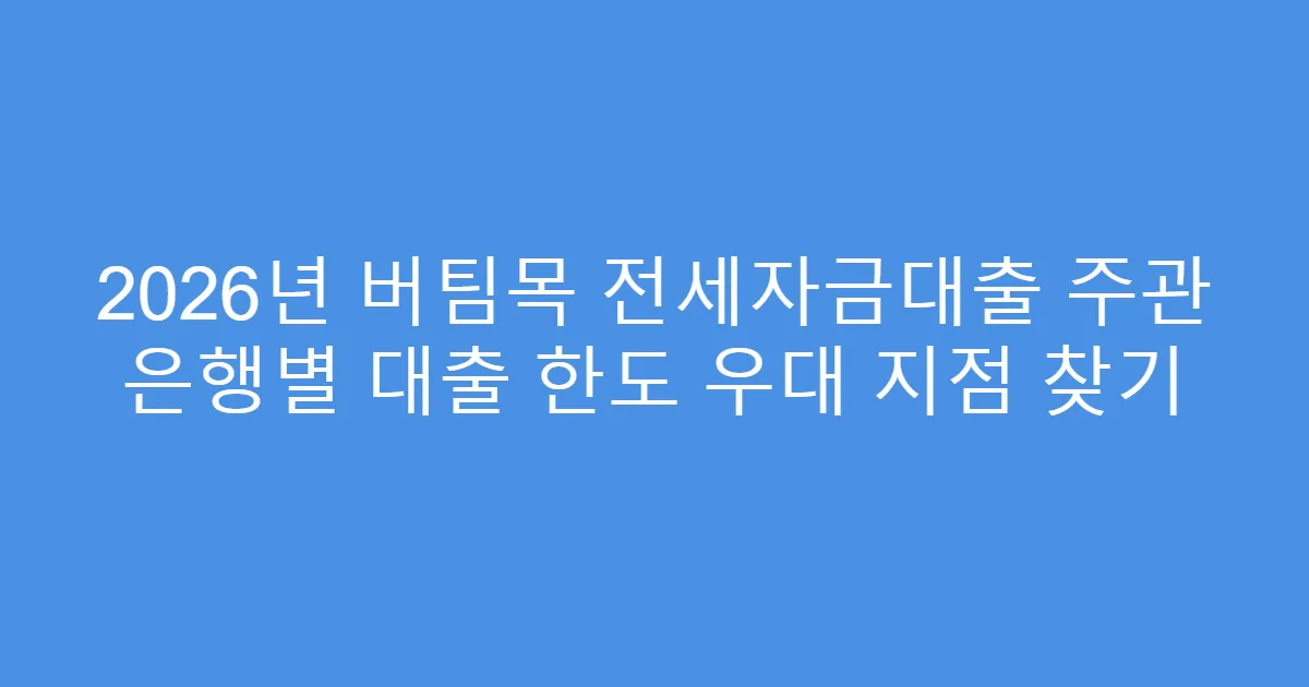2026년 버팀목 전세자금대출 주관 은행별 대출 한도 우대 지점 찾기