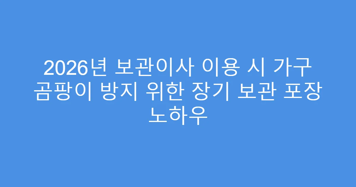 2026년 보관이사 이용 시 가구 곰팡이 방지 위한 장기 보관 포장 노하우