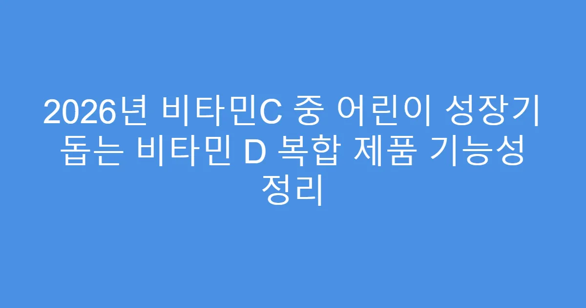2026년 비타민C 중 어린이 성장기 돕는 비타민 D 복합 제품 기능성 정리