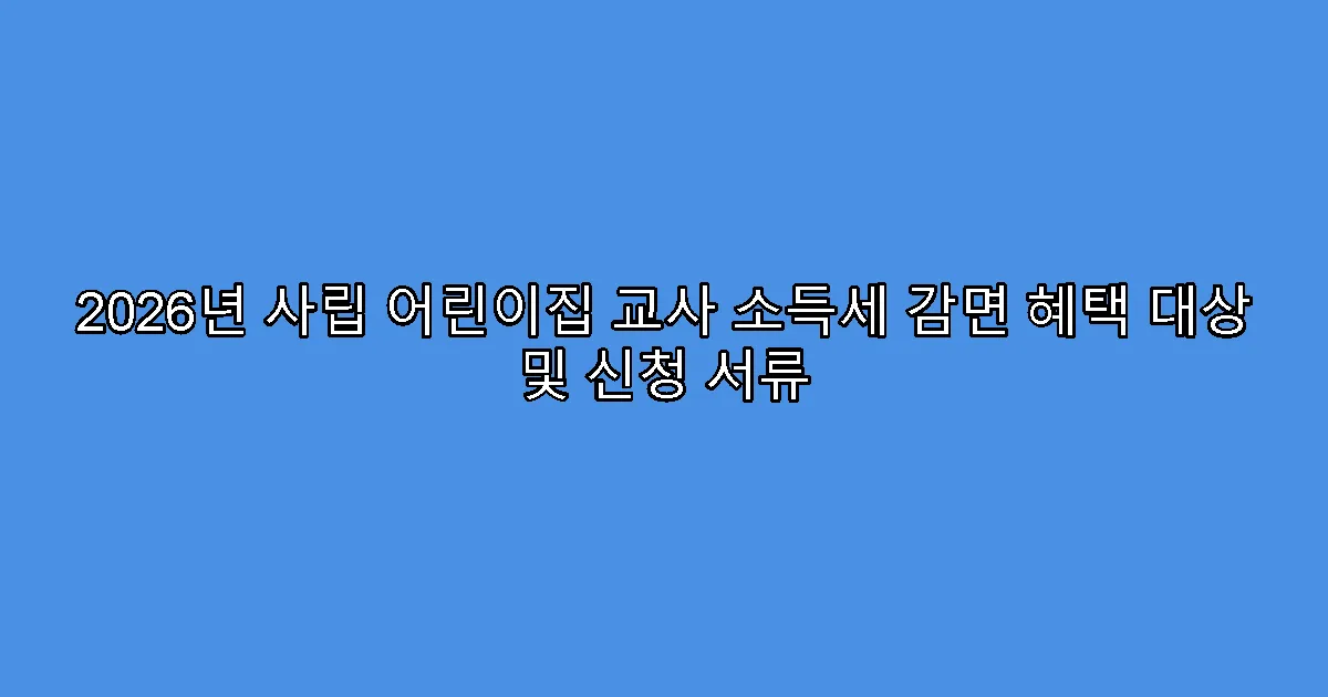 2026년 사립 어린이집 교사 소득세 감면 혜택 대상 및 신청 서류