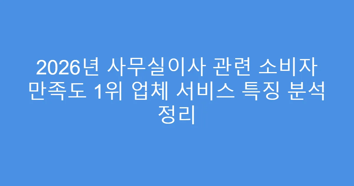 2026년 사무실이사 관련 소비자 만족도 1위 업체 서비스 특징 분석 정리