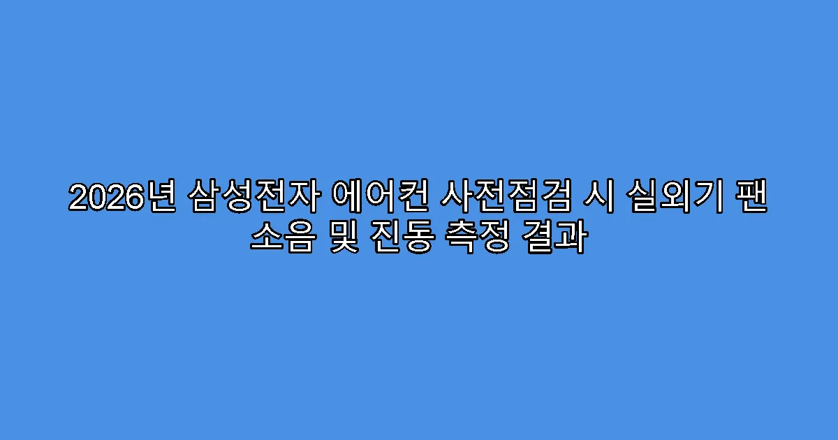 2026년 삼성전자 에어컨 사전점검 시 실외기 팬 소음 및 진동 측정 결과