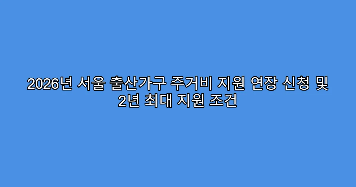2026년 서울 출산가구 주거비 지원 연장 신청 및 2년 최대 지원 조건